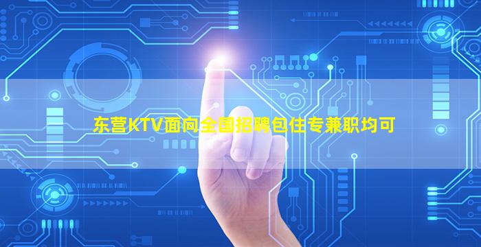 东营KTV面向全国招聘包住专兼职均可