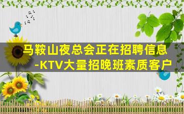马鞍山夜总会正在招聘信息-KTV大量招晚班素质客户